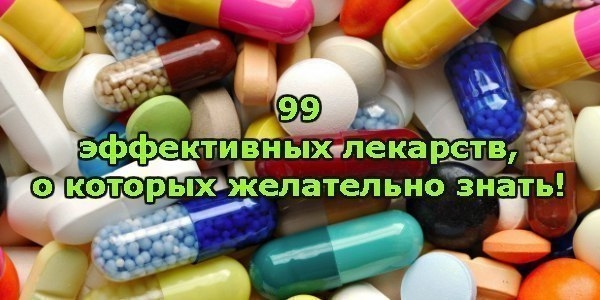 99 ЭФФЕКТИВНЫХ ЛЕКАРСТВ, О КОТОРЫХ ЖЕЛАТЕЛЬНО ЗНАТЬ.