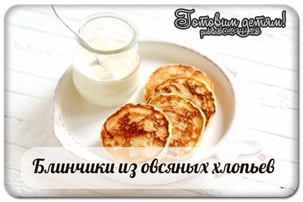 Блинчики из овсяных хлопьев (с 2,5 до 3-х лет) Блинчики из овсяных хлопьев (с 2,5 до 3-х лет)