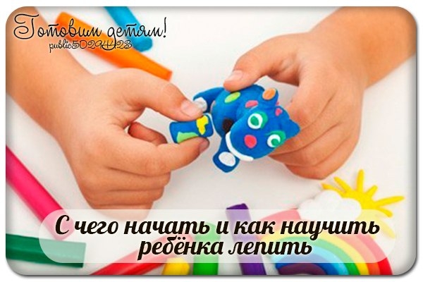 С ЧЕГО НАЧАТЬ И КАК НАУЧИТЬ РЕБЕНКА ЛЕПИТЬ
