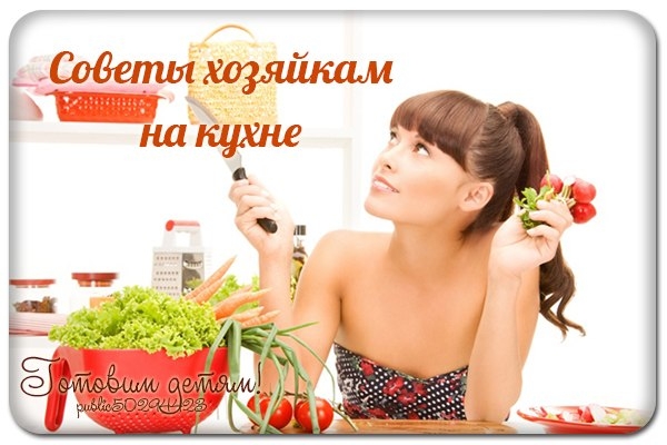 Советы хозяйкам на кухне. Советы хозяйкам на кухне.