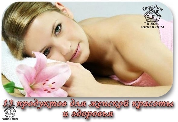 13 ПРОДУКТОВ ДЛЯ ЖЕНСКОЙ КРАСОТЫ И ЗДОРОВЬЯ
