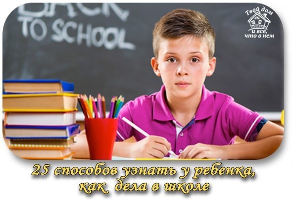 25 СПОСОБОВ УЗНАТЬ У РЕБЁНКА, КАК У НЕГО ДЕЛА В ШКОЛЕ, не спрашивая, как у него дела в школе